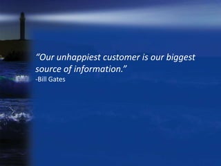 “Our unhappiest customer is our biggest
source of information.”
-Bill Gates
 