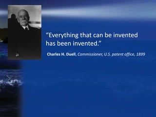 “Everything that can be invented
has been invented.”
Charles H. Duell, Commissioner, U.S. patent office, 1899
 