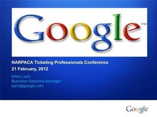 NARPACA Ticketing Professionals Conference
    21 February, 2012
    Miles Lazic
    Business Solutions Manager
    lazic@google.com




1   Google confidential
 