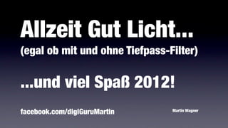 Allzeit Gut Licht...
(egal ob mit und ohne Tiefpass-Filter)

...und viel Spaß 2012!
facebook.com/digiGuruMartin     Martin Wagner
 