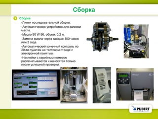 Сборка Сборка - Линия последовательной сборки . - Автоматическое устройство для заливки масла . - Масло  80 W 90 , объем:  0 , 2  л. - Замена масла через каждые 100 часов или 2 года . -Автоматический конечный контроль по 20-ти пунктам на тестовом стенде с электронной памятью.  -Наклейки с серийным номером распечатываются и наносятся только после успешной проверки . 