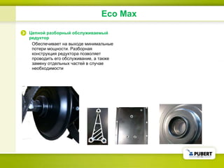 Цепной разборный обслуживаемый редуктор Обеспечивает на выходе минимальные потери мощности. Разборная конструкция редуктора позволяет проводить его обслуживание, а также замену отдельных частей в случае необходимости Eco Max 