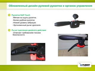 Обновленный дизайн рулевой рукоятки и органов управления Рукоятка  Soft Touch   -Мягкая на ощупь рукоятка. - Более удобная рукоятка . - Низкий уровень вибрации . - Эргономичный рычаг дросселя .  Рычаг сцепления двойного действия - Отвечает требованиям техники безопасности . 