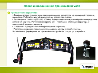 Новая инновационная трансмиссия  Vario Трансмиссия с вариатором •  Движение вперед с вариатором, движение вперед с вариатором на пониженной передаче, задний ход. Работа без усилий, движение как вперед, так и назад. •  Регулируемая скорость (28 – 165 об/мин). Выбор оптимальных условий работы посредством изменения скорости. Регулировка скорости (28 – 165 об/мин) с помощью вариатора и дроссельной заслонки двигателя. •  «Линейное» последовательное переключение скоростей •  Расположение рычага переключения передач по центру рулевой рукоятки. Эргономичная форма рычага и ручки повышают удобство оператора при работе. 