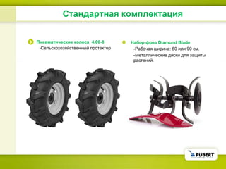 Стандартная комплектация Пневматические колеса  4.00-8 - Сельскохозяйственный протектор Набор фрез  Diamond Blade - Рабочая ширина:  60  или  90  см . - Металлические диски для защиты растений . 