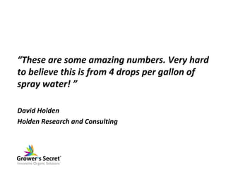“These are some amazing numbers. Very hard
to believe this is from 4 drops per gallon of
spray water! ”

David Holden
Hold...