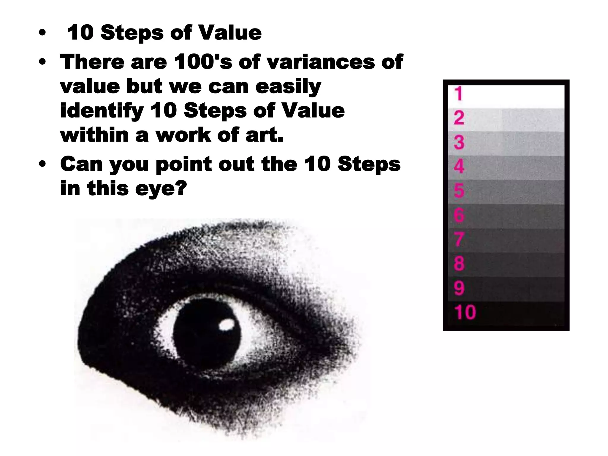 • 10 Steps of Value
• There are 100's of variances of
  value but we can easily
  identify 10 Steps of Value
  within a work of art.
• Can you point out the 10 Steps
  in this eye?
 