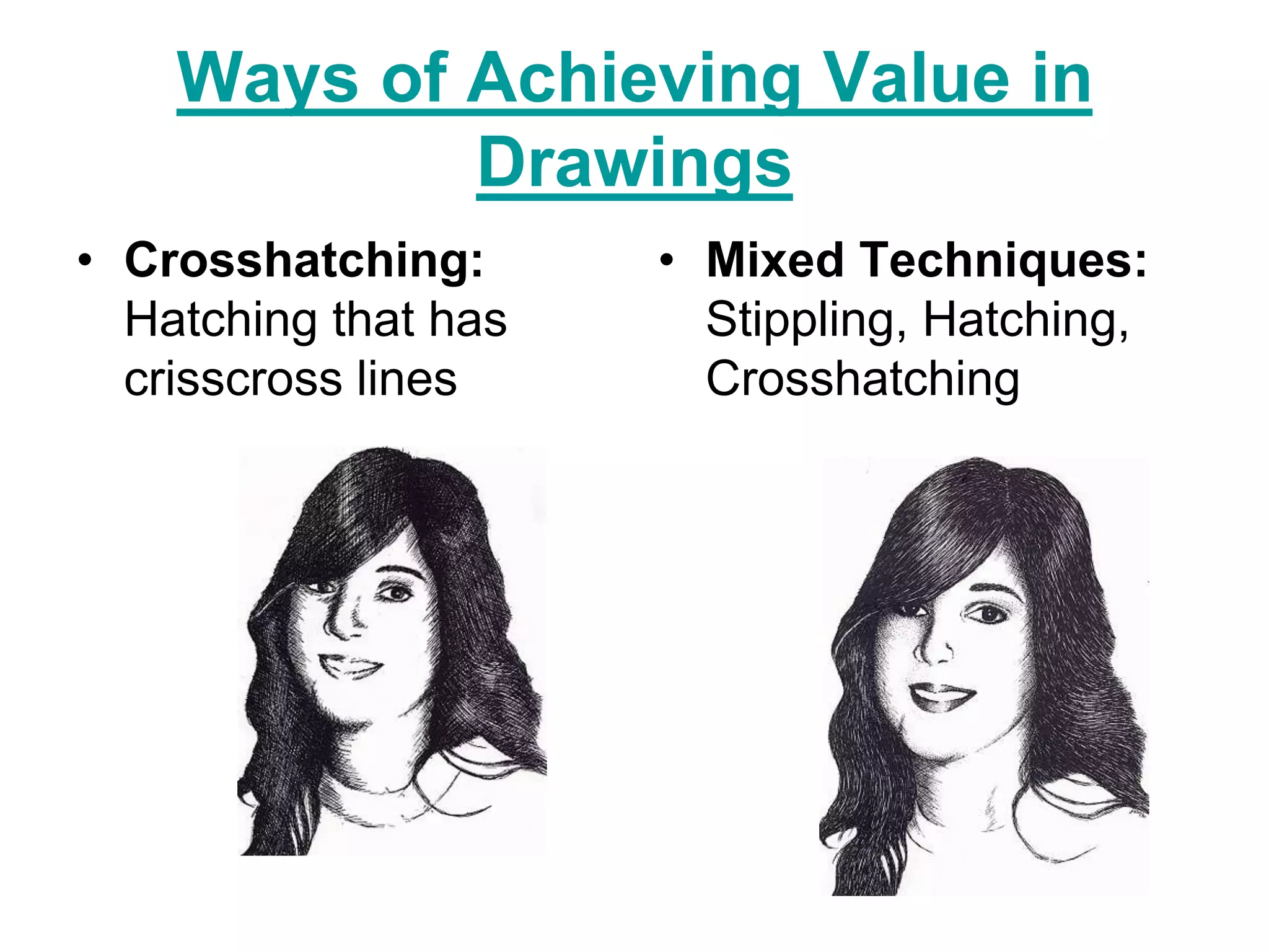 Ways of Achieving Value in
            Drawings
• Crosshatching:      • Mixed Techniques:
  Hatching that has     Stippling, Hatching,
  crisscross lines      Crosshatching
 