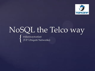 NoSQL the Telco way
  {   @dieswaytoofast
      (V.P. Ubiquiti Networks)
 