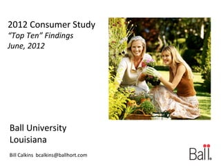 2012 Consumer Study
“Top Ten” Findings
June, 2012




Ball University
Louisiana
Bill Calkins bcalkins@ballhort.com
 