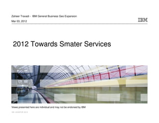 Zaheer Travadi - IBM General Business Geo Expansion
Mar 03, 2012




 2012 Towards Smater Services




Views presented here are individual and may not be endorsed by IBM
IIM -UDAIPUR 2012
 