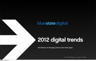© 2011 Blue State Digital.com | Proprietary and Confidential
2012 digital trends
Rob Blackie UK Managing Director, Blue State Digital
1
Tuesday, 31 January 12
 