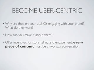 BECOME USER-CENTRIC
• Whyare they on your site? Or engaging with your brand?
 What do they want?

• How     can you make i...