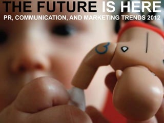 THE FUTURE IS HERE
PR, COMMUNICATION, AND MARKETING TRENDS 2012
 