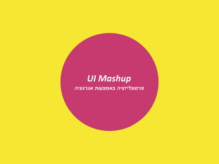 ‫‪UI Mashup‬‬
‫פרסונליזציה באמצעות אגרגציה‬
 