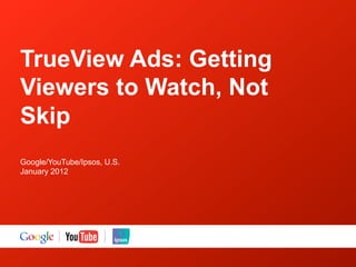 TrueView Ads: Getting
Viewers to Watch, Not
Skip
Google/YouTube/Ipsos, U.S.
January 2012
 