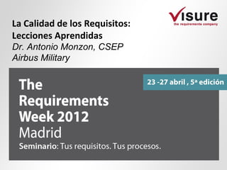 La Calidad de los Requisitos:
Lecciones Aprendidas
Dr. Antonio Monzon, CSEP
Airbus Military
 