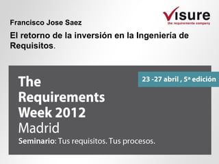 Francisco Jose Saez
El retorno de la inversión en la Ingeniería de
Requisitos.
 