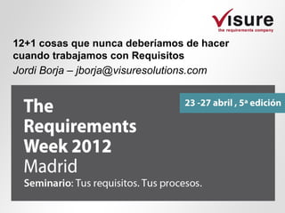 12+1 cosas que nunca deberíamos de hacer
cuando trabajamos con Requisitos
Jordi Borja – jborja@visuresolutions.com
 