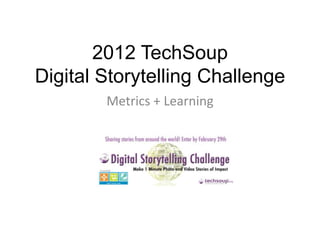 2012 TechSoup
Digital Storytelling Challenge
        Metrics + Learning
 
