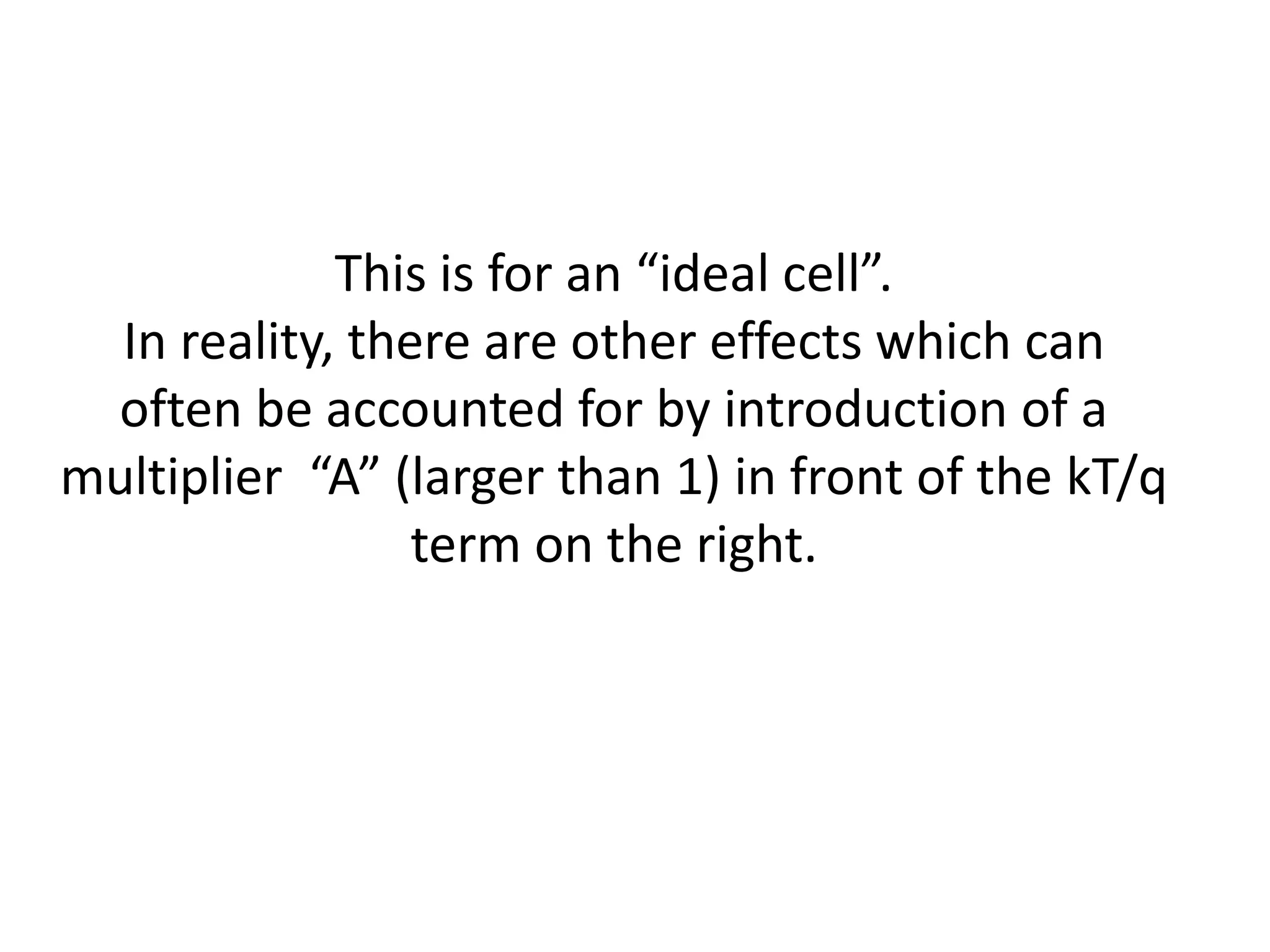 This is for an “ideal cell”.
  In reality, there are other effects which can
 often be accounted for by introduction of a
multiplier “A” (larger than 1) in front of the kT/q
                 term on the right.
 