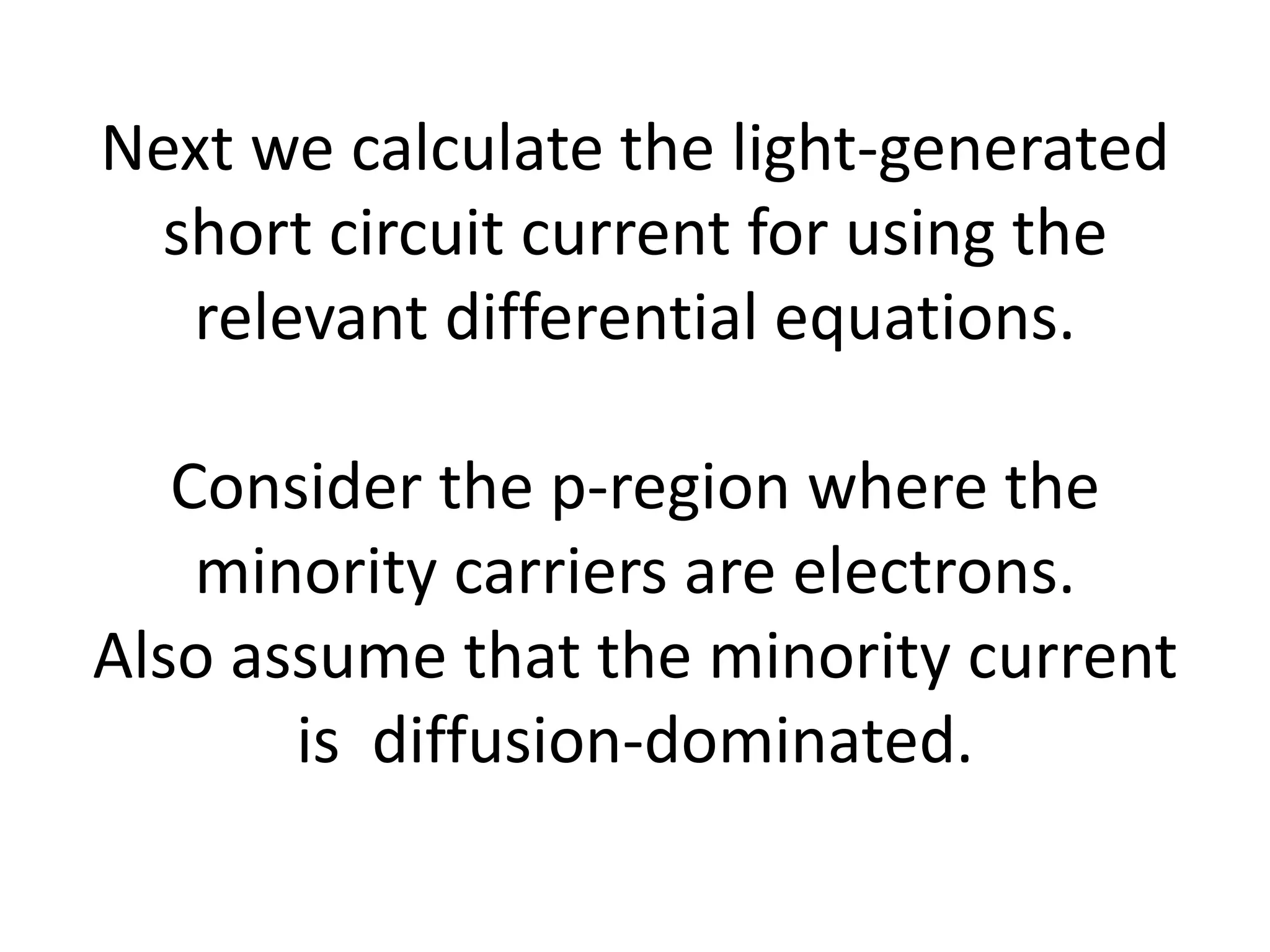 Next we calculate the light-generated
 short circuit current for using the
  relevant differential equations.

   Consider the p-region where the
    minority carriers are electrons.
Also assume that the minority current
       is diffusion-dominated.
 