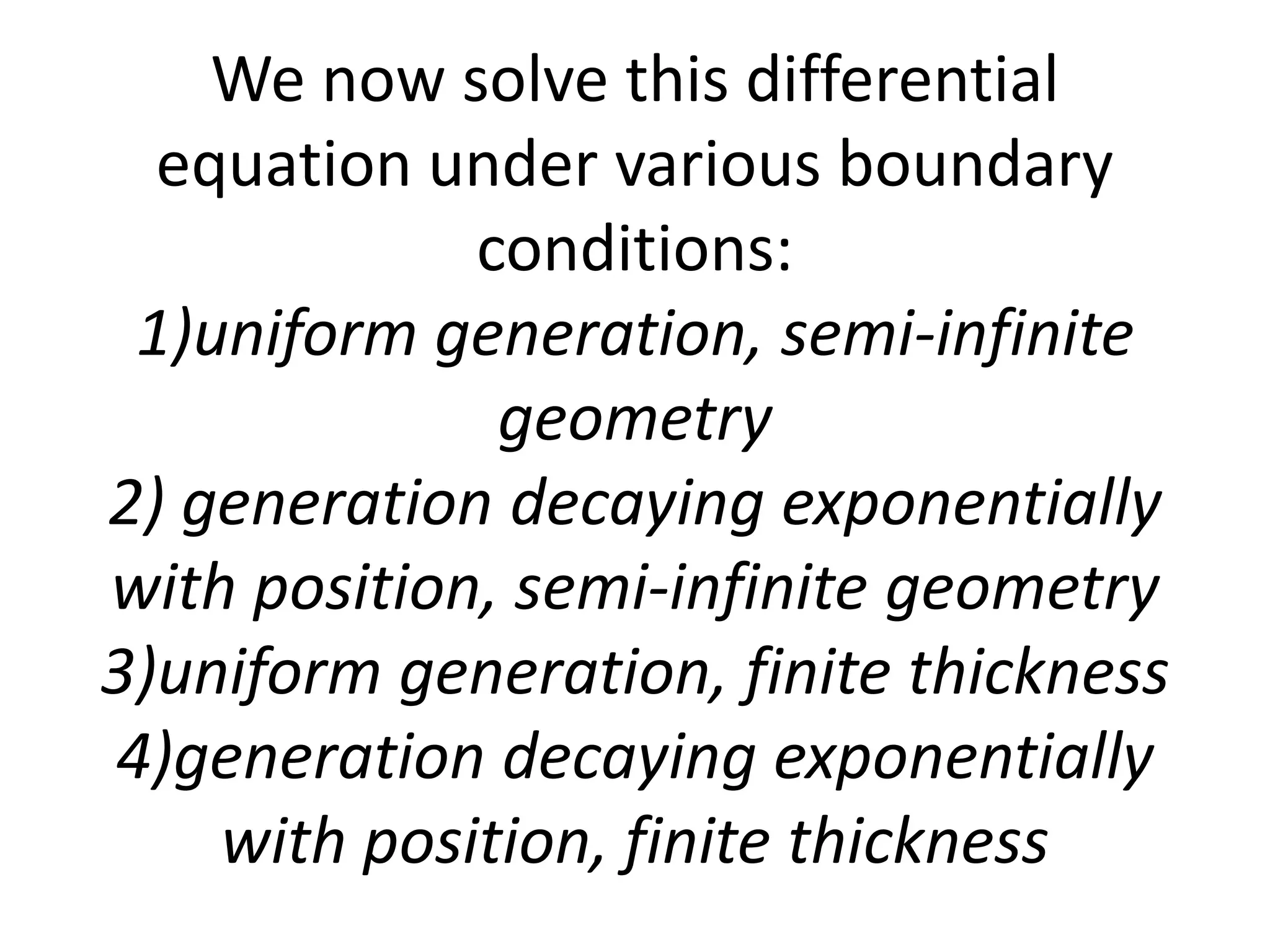 We now solve this differential
  equation under various boundary
             conditions:
 1)uniform generation, semi-infinite
              geometry
2) generation decaying exponentially
with position, semi-infinite geometry
3)uniform generation, finite thickness
4)generation decaying exponentially
    with position, finite thickness
 