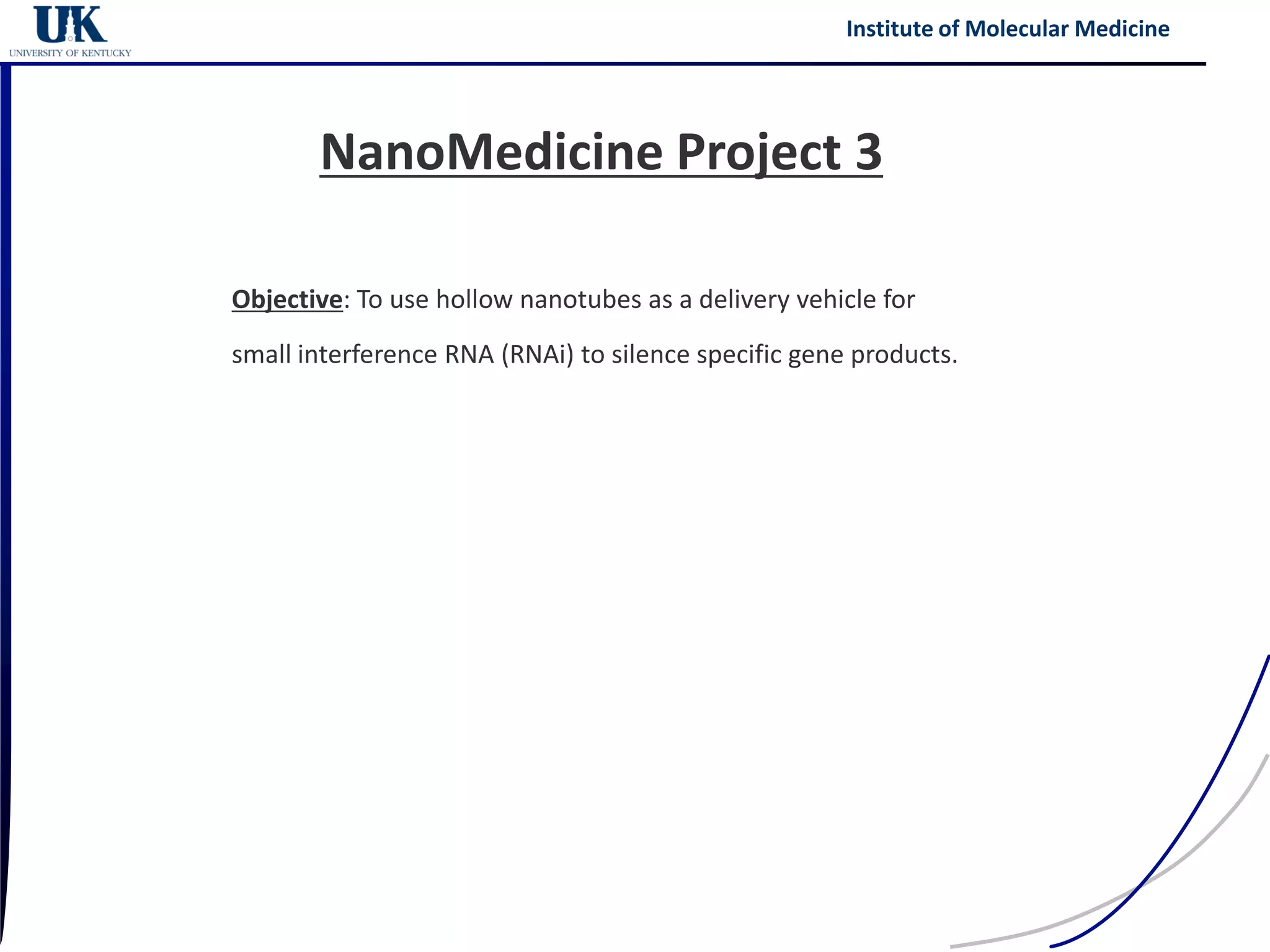 Institute of Molecular Medicine




       NanoMedicine Project 3

Objective: To use hollow nanotubes as a delivery vehicle for
small interference RNA (RNAi) to silence specific gene products.
 