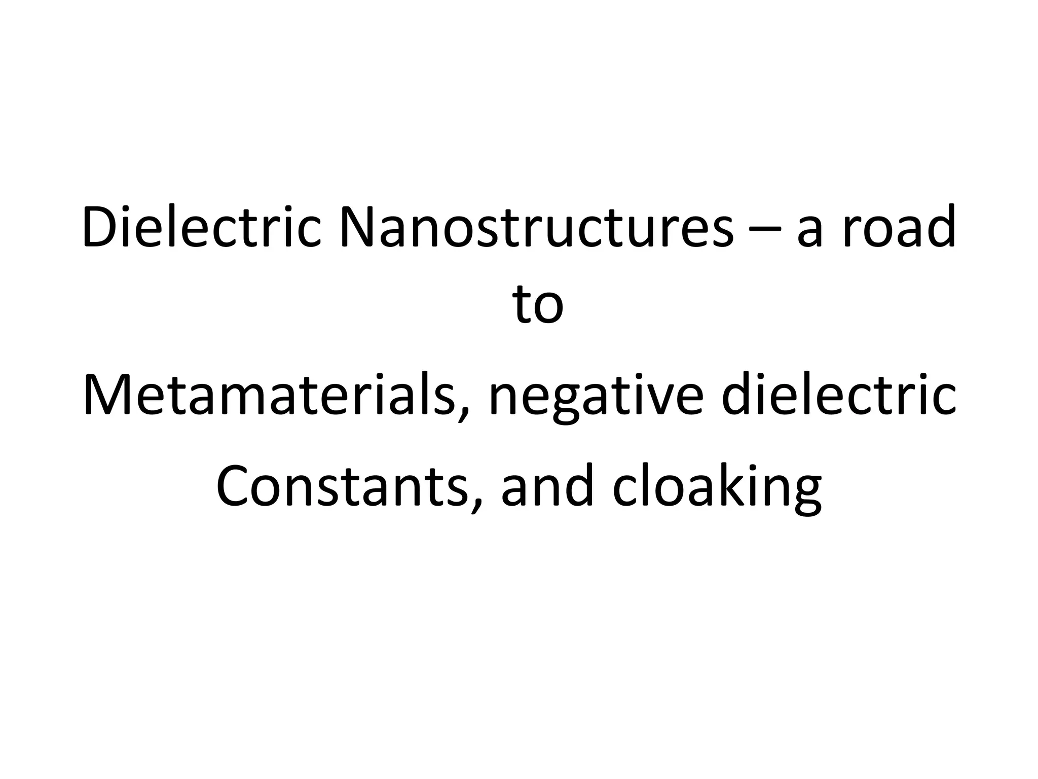Dielectric Nanostructures – a road
                 to
Metamaterials, negative dielectric
     Constants, and cloaking
 