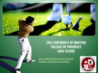 2012 UNIVERSITY OF HOUSTON
          COLLEGE OF PHARMACY
               GOLF CLASSIC
2012 UHCOP Golf Classic Details
College of Pharmacy website



                                  LOGO
 