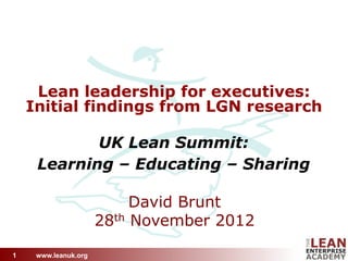 www.leanuk.org
Lean leadership for executives:
Initial findings from LGN research
UK Lean Summit:
Learning – Educating – Sharing
1
David Brunt
28th November 2012
 