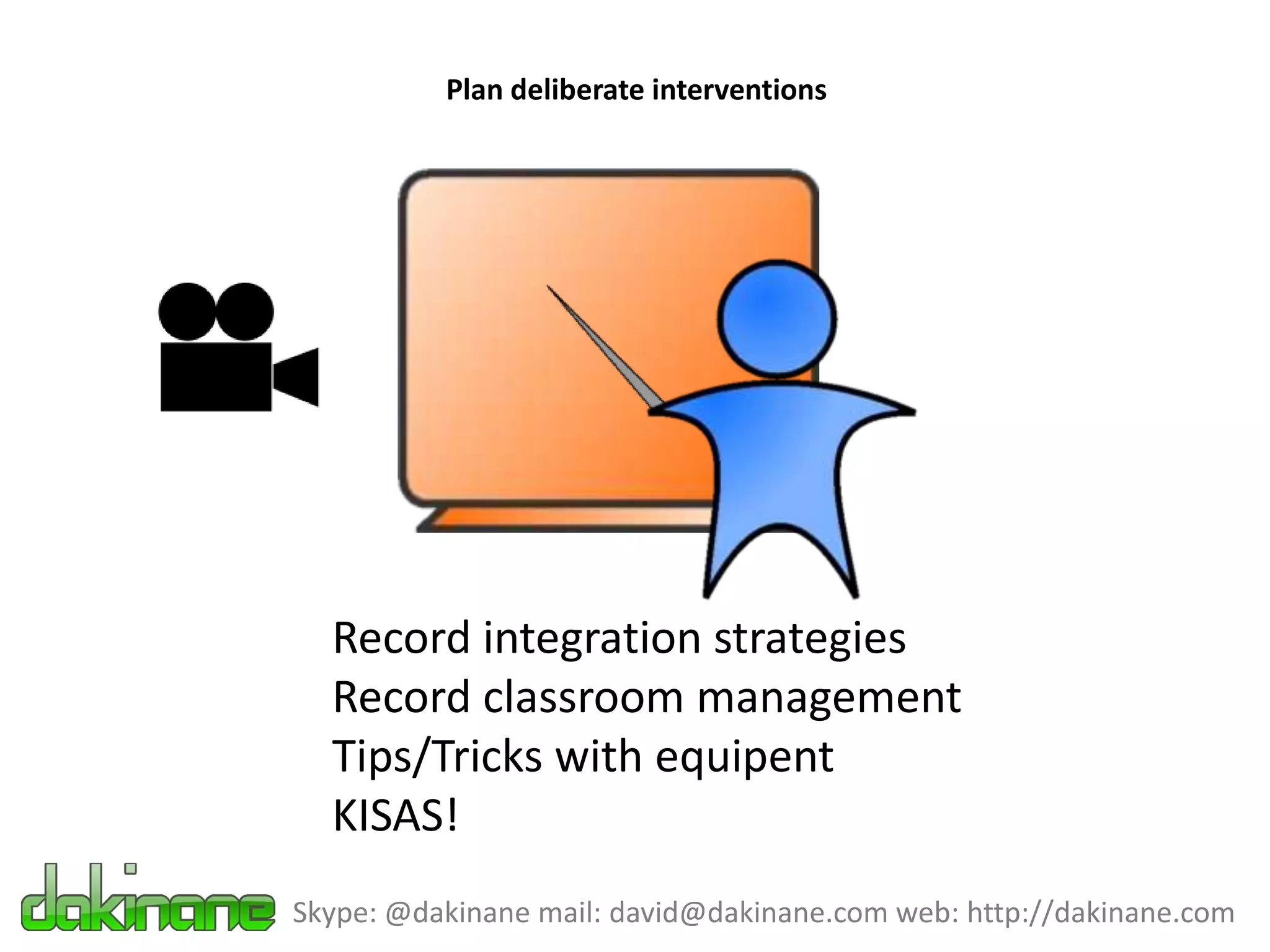 Plan deliberate interventions




  Record integration strategies
  Record classroom management
  Tips/Tricks with equipent
  KISAS!
Skype: @dakinane mail: david@dakinane.com web: http://dakinane.com
 