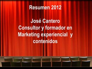 Resumen 2012

     José Cantero
Consultor y formador en
Marketing experiencial y
      contenidos



     Más allá del Marketing experiencial…
                    Tres seminarios de formación sobre marketing experiencial
 