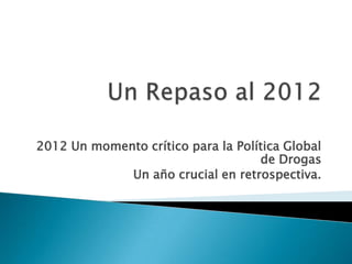 2012 Un momento crítico para la Política Global
                                    de Drogas
             Un año crucial en retrospectiva.
 