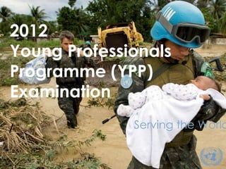 2012
Young Professionals
Programme (YPP)
Examination
              Serving the World

                       1
 