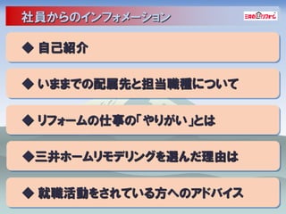 社員からのインフォメーション

◆ 自己紹介

◆ いままでの配属先と担当職種について

◆ リフォームの仕事の「やりがい」とは

◆三井ホームリモデリングを選んだ理由は

◆ 就職活動をされている方へのアドバイス
 