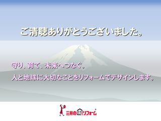 ご清聴ありがとうございました。


守り、育て、未来へつなぐ。
人と地球に大切なことをリフォームでデザインします。
 
