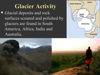 Glacier Activity
   Glacial deposits and rock
    surfaces scoured and polished by
    glaciers are found in South
    America, Africa, India and
    Australia.
 
