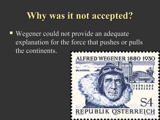 Why was it not accepted?
   Wegener could not provide an adequate
    explanation for the force that pushes or pulls
    the continents.
 