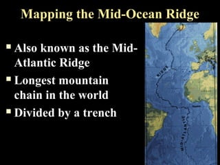 Mapping the Mid-Ocean Ridge

 Also known as the Mid-
  Atlantic Ridge
 Longest mountain

  chain in the world
 Divided by a trench
 