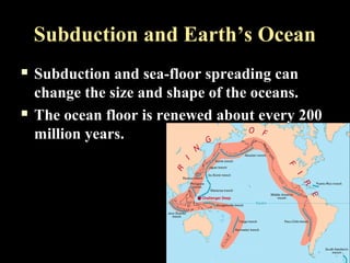 Subduction and Earth’s Ocean
   Subduction and sea-floor spreading can
    change the size and shape of the oceans.
   The ocean floor is renewed about every 200
    million years.
 