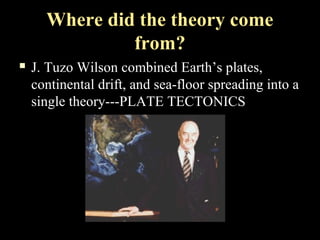 Where did the theory come
               from?
   J. Tuzo Wilson combined Earth’s plates,
    continental drift, and sea-floor spreading into a
    single theory---PLATE TECTONICS
 