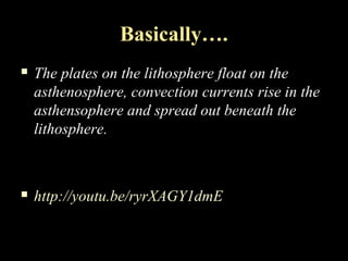 Basically….
   The plates on the lithosphere float on the
    asthenosphere, convection currents rise in the
    asthensophere and spread out beneath the
    lithosphere.



   http://youtu.be/ryrXAGY1dmE
 