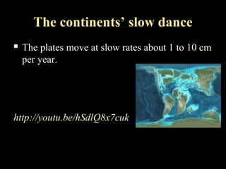 The continents’ slow dance
   The plates move at slow rates about 1 to 10 cm
    per year.




http://youtu.be/hSdlQ8x7cuk
 