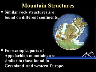 Mountain Structures
   Similar rock structures are
    found on different continents.




   For example, parts of
    Appalachian mountains are
    similar to those found in
    Greenland and western Europe.
 