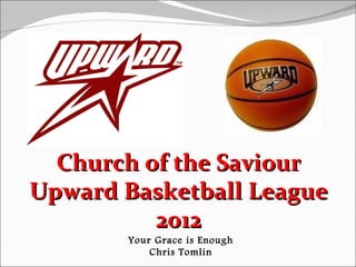 Church of the Saviour
Upward Basketball League
          2012
       Your Grace is Enough
           Chris Tomlin
 