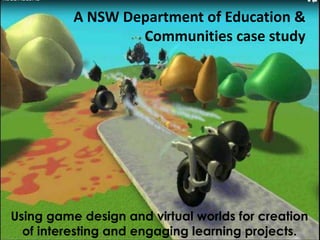 A NSW Department of Education &
                  Communities case study




Using game design and virtual worlds for creation
  of interesting and engaging learning projects.
 