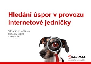 Hledání úspor v provozu
internetové jedničky
Vlastimil Pečínka
technický ředitel
Seznam.cz
 
