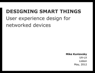 DESIGNING SMART THINGS
User experience design for
networked devices




                    Mike Kuniavsky
                             UX-LX
                             Lisbon
                          May, 2012
 