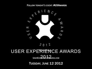 © 2012 User Experience Awards UserExperienceAwards.com #UXAwards @UXAwards
USER EXPERIENCE AWARDS 2012
TUESDAY, JUNE 12 2012
SECOND ANNUAL
USEREXPERIENCEAWARDS.COM
FOLLOW TONIGHT’S EVENT: #UXAWARDS
 